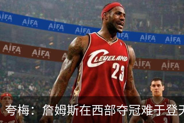 夸梅：詹姆斯在西部夺冠难于登天 前五都是怪物 去费城是绝佳机会