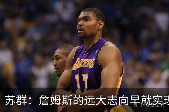 苏群：詹姆斯的远大志向早就实现 要冠军有冠军 要数据有数据