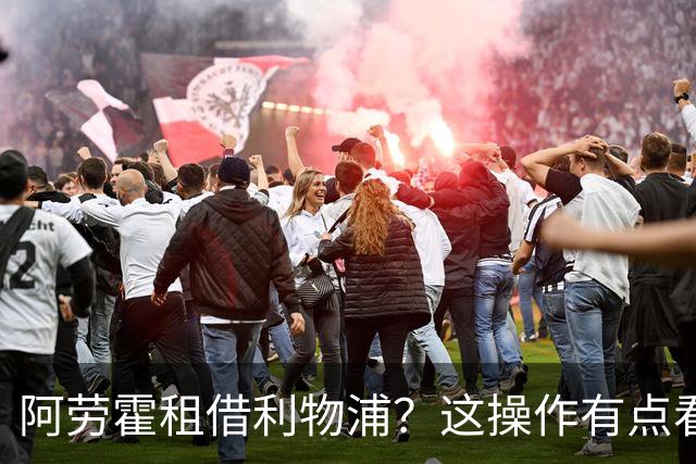 阿劳霍租借利物浦？这操作有点看不懂