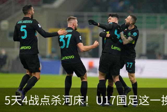 5天4战点杀河床！U17国足这一换人，炸出中国足球最稀缺的基因